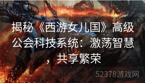 揭秘《西游女儿国》高级公会科技系统：激荡智慧，共享繁荣