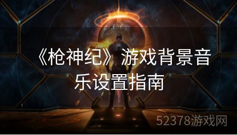  《枪神纪》游戏背景音乐设置指南