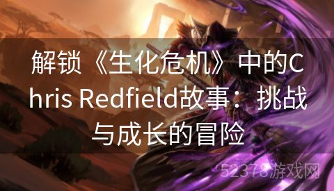 解锁《生化危机》中的Chris Redfield故事：挑战与成长的冒险