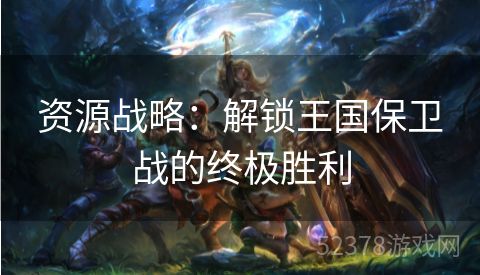 资源战略：解锁王国保卫战的终极胜利