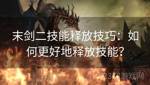 末剑二技能释放技巧：如何更好地释放技能？
