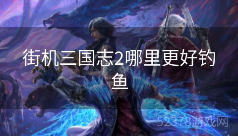 街机三国志2哪里更好钓鱼