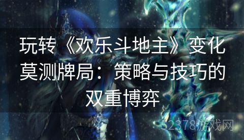 玩转《欢乐斗地主》变化莫测牌局：策略与技巧的双重博弈