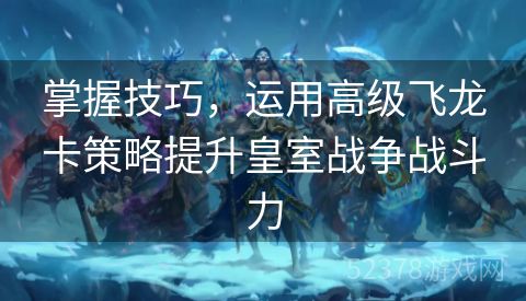 掌握技巧，运用高级飞龙卡策略提升皇室战争战斗力