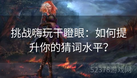 挑战嗨玩干瞪眼：如何提升你的猜词水平？