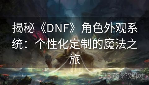 揭秘《DNF》角色外观系统：个性化定制的魔法之旅