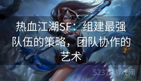 热血江湖SF：组建最强队伍的策略，团队协作的艺术