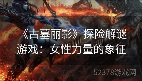  《古墓丽影》探险解谜游戏：女性力量的象征