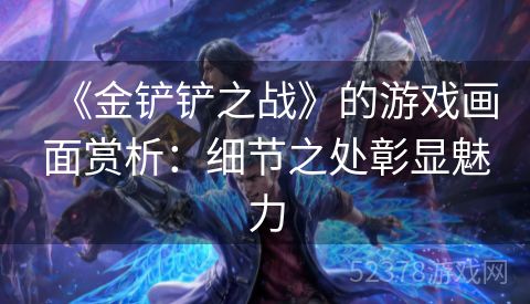 《金铲铲之战》的游戏画面赏析：细节之处彰显魅力