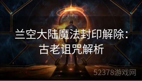 兰空大陆魔法封印解除：古老诅咒解析