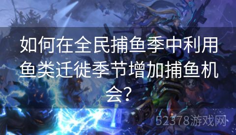 如何在全民捕鱼季中利用鱼类迁徙季节增加捕鱼机会？