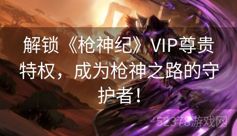 解锁《枪神纪》VIP尊贵特权，成为枪神之路的守护者！