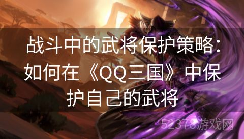 战斗中的武将保护策略：如何在《QQ三国》中保护自己的武将