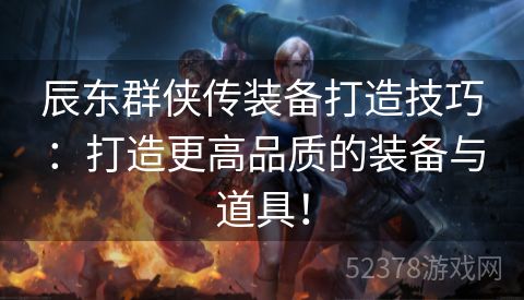 辰东群侠传装备打造技巧：打造更高品质的装备与道具！
