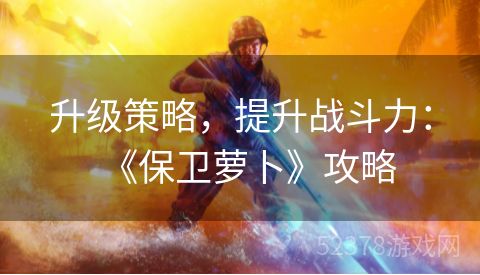 升级策略，提升战斗力：《保卫萝卜》攻略