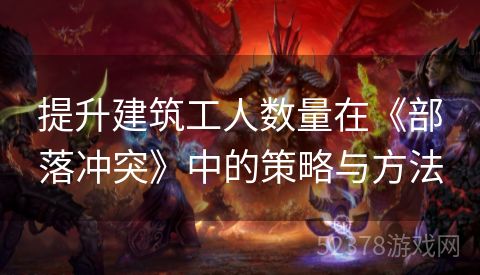 提升建筑工人数量在《部落冲突》中的策略与方法