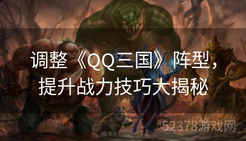 调整《QQ三国》阵型，提升战力技巧大揭秘
