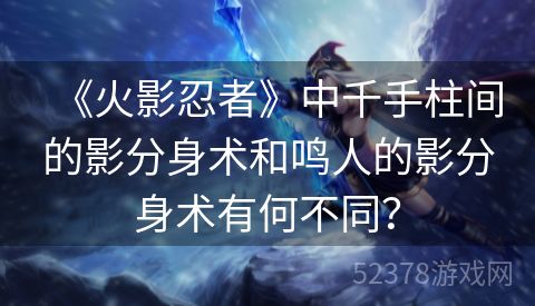 《火影忍者》中千手柱间的影分身术和鸣人的影分身术有何不同？