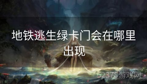 地铁逃生绿卡门会在哪里出现