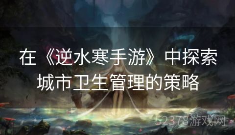 在《逆水寒手游》中探索城市卫生管理的策略