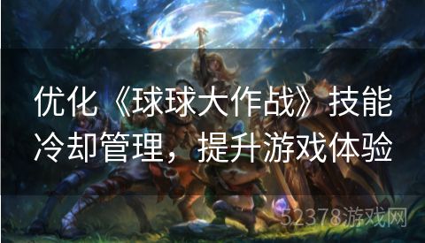 优化《球球大作战》技能冷却管理，提升游戏体验