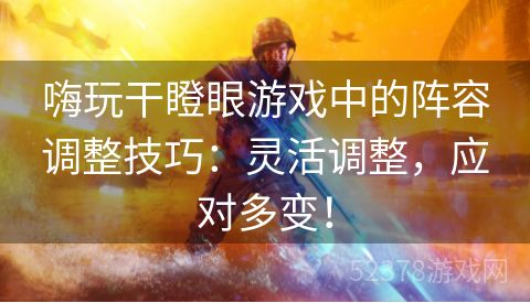 嗨玩干瞪眼游戏中的阵容调整技巧：灵活调整，应对多变！