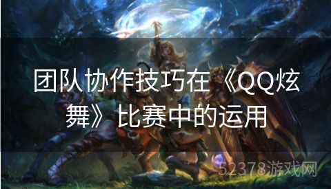 团队协作技巧在《QQ炫舞》比赛中的运用