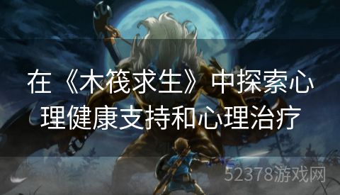 在《木筏求生》中探索心理健康支持和心理治疗