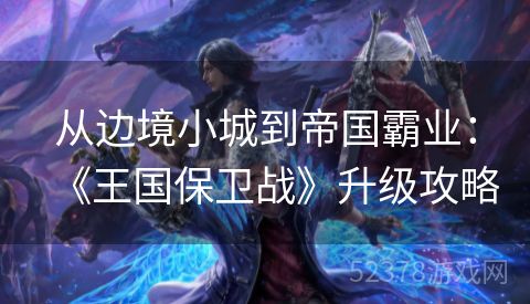 从边境小城到帝国霸业：《王国保卫战》升级攻略