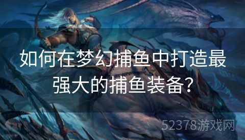 如何在梦幻捕鱼中打造最强大的捕鱼装备？