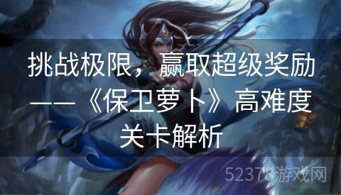 挑战极限，赢取超级奖励——《保卫萝卜》高难度关卡解析