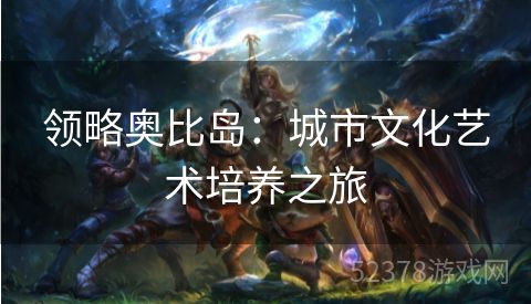 领略奥比岛：城市文化艺术培养之旅