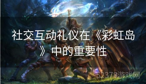 社交互动礼仪在《彩虹岛》中的重要性