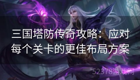 三国塔防传奇攻略：应对每个关卡的更佳布局方案