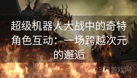 超级机器人大战中的奇特角色互动：一场跨越次元的邂逅