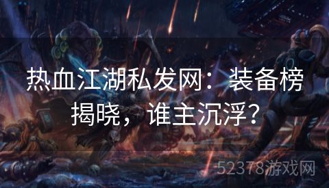 热血江湖私发网：装备榜揭晓，谁主沉浮？
