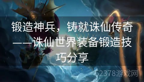锻造神兵，铸就诛仙传奇——诛仙世界装备锻造技巧分享