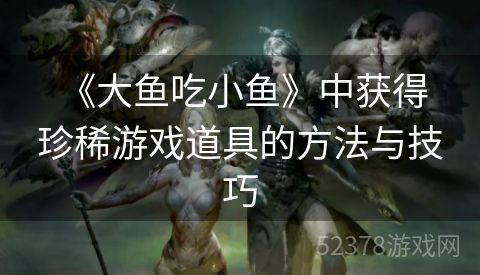  《大鱼吃小鱼》中获得珍稀游戏道具的方法与技巧