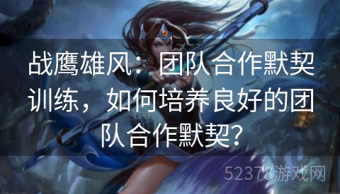 战鹰雄风：团队合作默契训练，如何培养良好的团队合作默契？