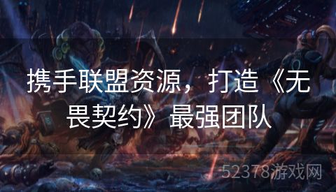 携手联盟资源，打造《无畏契约》最强团队