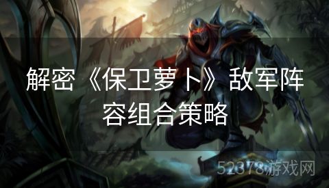 解密《保卫萝卜》敌军阵容组合策略
