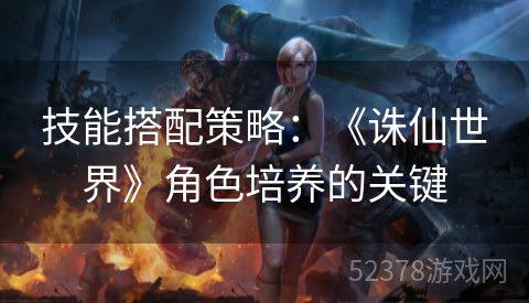 技能搭配策略：《诛仙世界》角色培养的关键