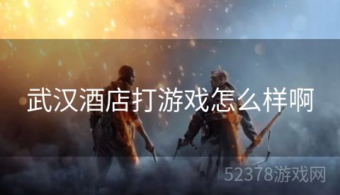 武汉酒店打游戏怎么样啊