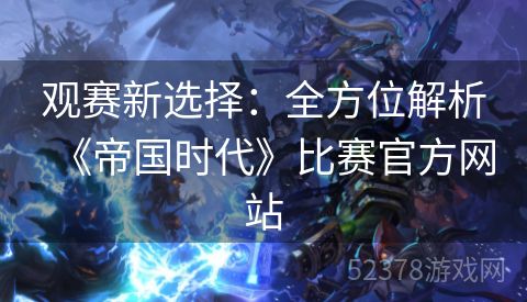 观赛新选择：全方位解析《帝国时代》比赛官方网站