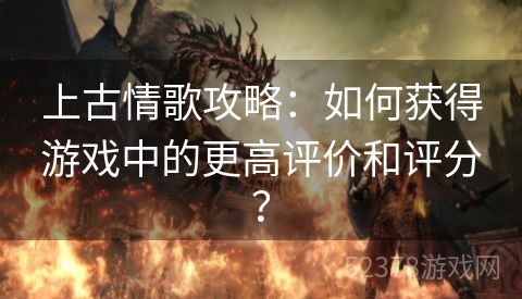 上古情歌攻略：如何获得游戏中的更高评价和评分？