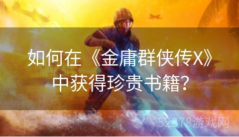 如何在《金庸群侠传X》中获得珍贵书籍？