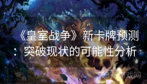 《皇室战争》新卡牌预测：突破现状的可能性分析