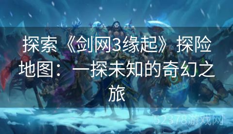 探索《剑网3缘起》探险地图：一探未知的奇幻之旅