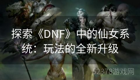 探索《DNF》中的仙女系统：玩法的全新升级