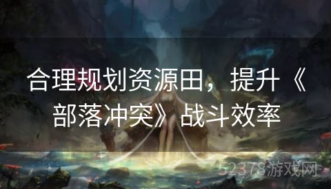 合理规划资源田，提升《部落冲突》战斗效率